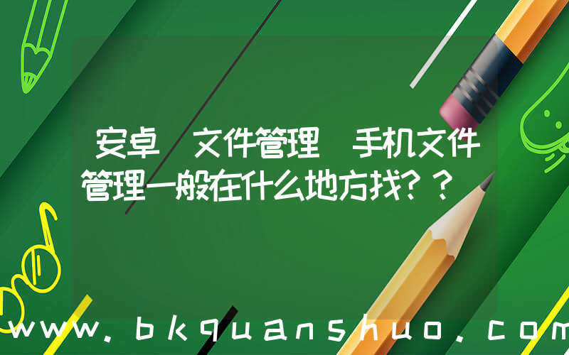 安卓 文件管理(手机文件管理一般在什么地方找？？)